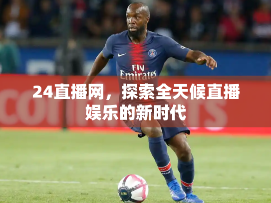 24直播网，探索全天候直播娱乐的新时代
