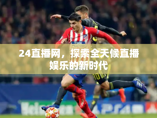 24直播网，探索全天候直播娱乐的新时代