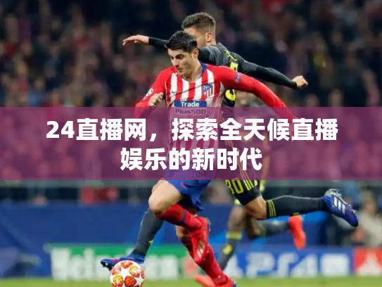 24直播网，探索全天候直播娱乐的新时代