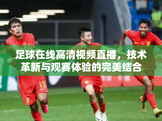 足球在线高清视频直播，技术革新与观赛体验的完美结合