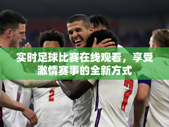 实时足球比赛在线观看，享受激情赛事的全新方式