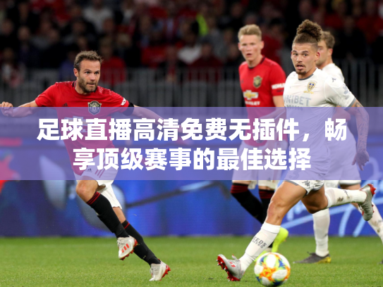 足球直播高清免费无插件，畅享顶级赛事的最佳选择