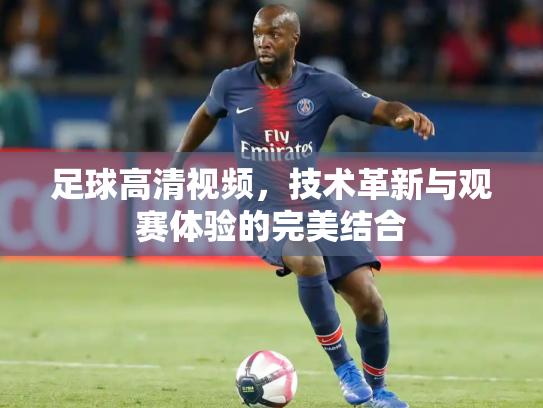足球高清视频，技术革新与观赛体验的完美结合