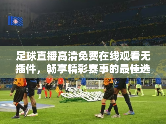 足球直播高清免费在线观看无插件，畅享精彩赛事的最佳选择