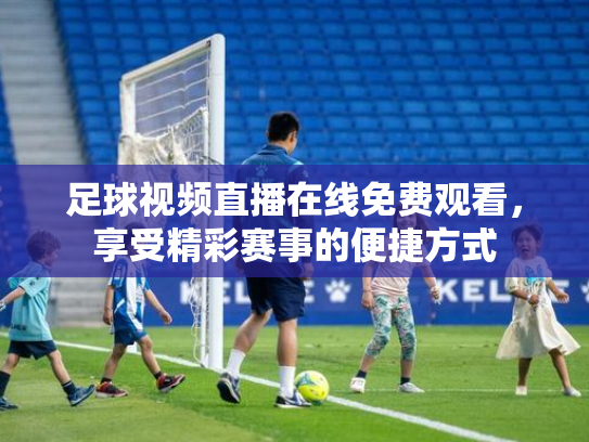 足球视频直播在线免费观看，享受精彩赛事的便捷方式