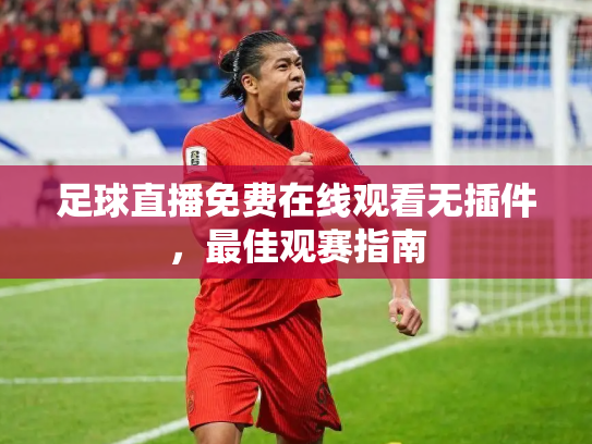 足球直播免费在线观看无插件，最佳观赛指南