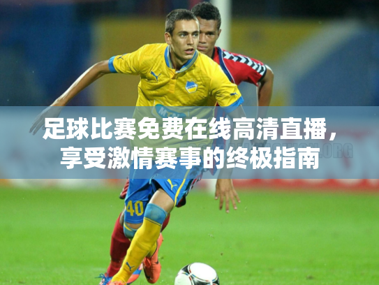 足球比赛免费在线高清直播，享受激情赛事的终极指南
