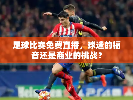 足球比赛免费直播，球迷的福音还是商业的挑战？