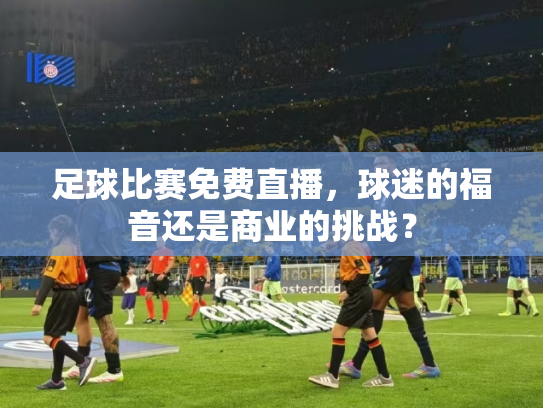 足球比赛免费直播，球迷的福音还是商业的挑战？