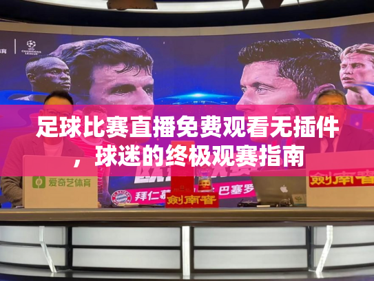 足球比赛直播免费观看无插件，球迷的终极观赛指南