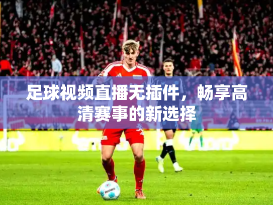 足球视频直播无插件，畅享高清赛事的新选择
