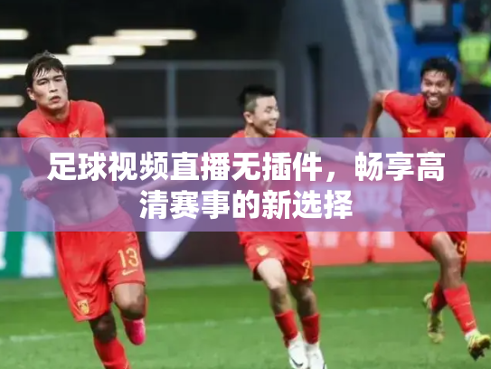 足球视频直播无插件，畅享高清赛事的新选择