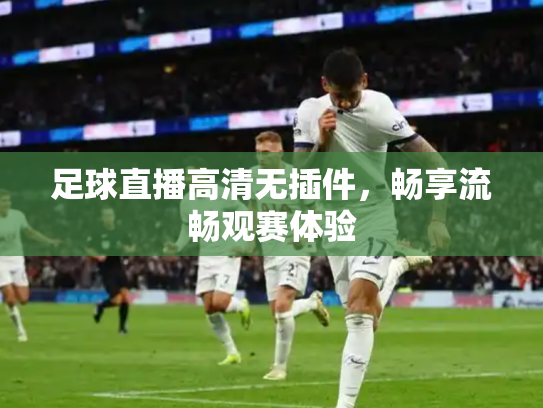 足球直播高清无插件，畅享流畅观赛体验