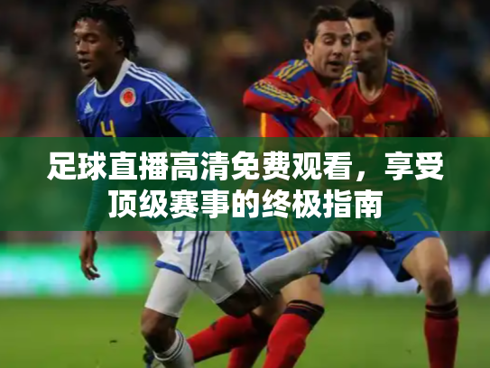 足球直播高清免费观看，享受顶级赛事的终极指南