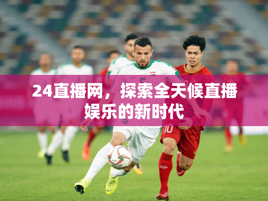 24直播网，探索全天候直播娱乐的新时代