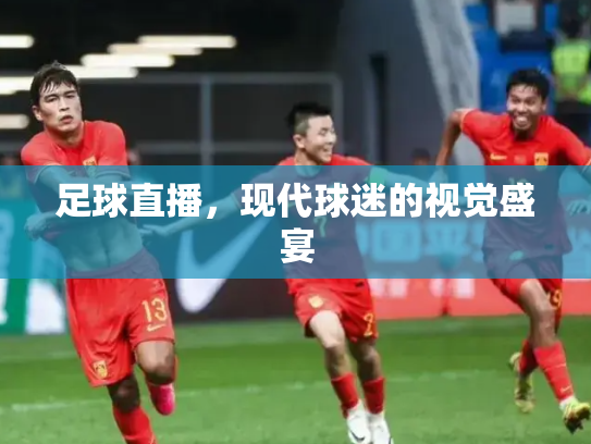 足球直播，现代球迷的视觉盛宴