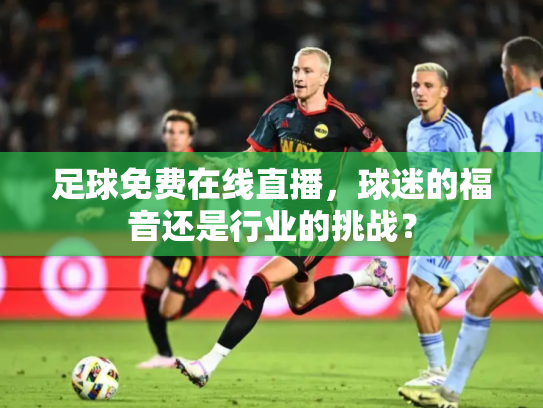 足球免费在线直播，球迷的福音还是行业的挑战？