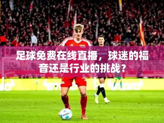 足球免费在线直播，球迷的福音还是行业的挑战？