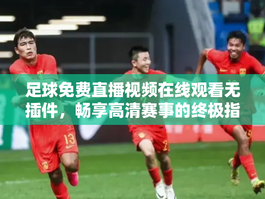 足球免费直播视频在线观看无插件，畅享高清赛事的终极指南