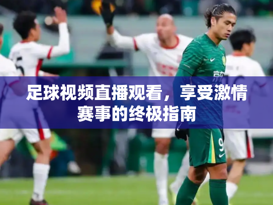 足球视频直播观看，享受激情赛事的终极指南