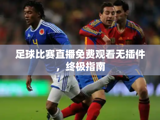 足球比赛直播免费观看无插件，终极指南