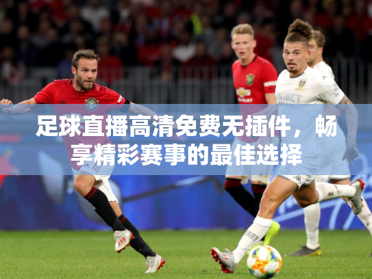 足球直播高清免费无插件，畅享精彩赛事的最佳选择