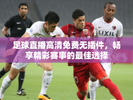 足球直播高清免费无插件，畅享精彩赛事的最佳选择