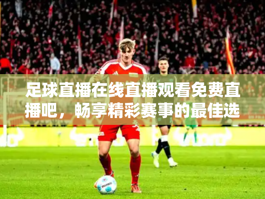 足球直播在线直播观看免费直播吧，畅享精彩赛事的最佳选择