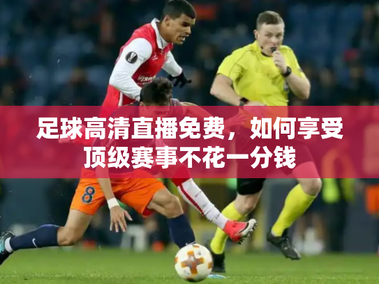 足球高清直播免费，如何享受顶级赛事不花一分钱