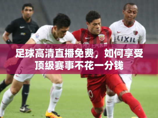 足球高清直播免费，如何享受顶级赛事不花一分钱