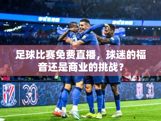 足球比赛免费直播，球迷的福音还是商业的挑战？