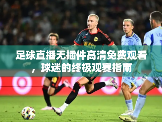 足球直播无插件高清免费观看，球迷的终极观赛指南