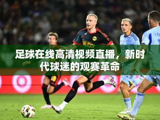 足球在线高清视频直播，新时代球迷的观赛革命