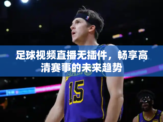 足球视频直播无插件，畅享高清赛事的未来趋势