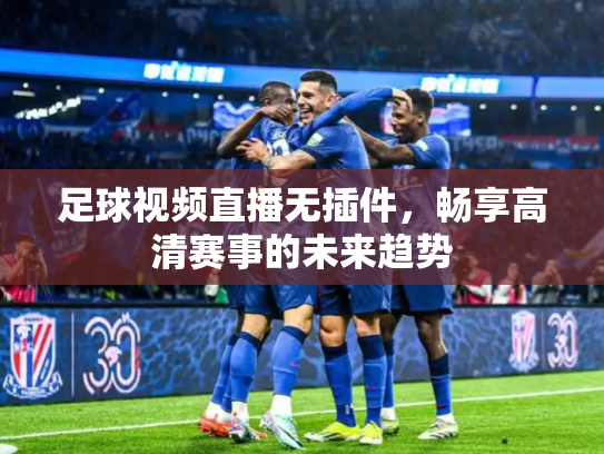 足球视频直播无插件，畅享高清赛事的未来趋势
