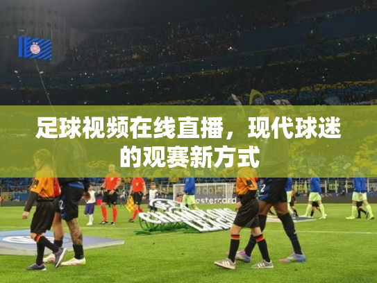 足球视频在线直播，现代球迷的观赛新方式