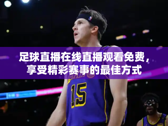 足球直播在线直播观看免费，享受精彩赛事的最佳方式