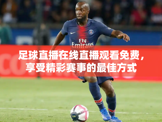 足球直播在线直播观看免费，享受精彩赛事的最佳方式