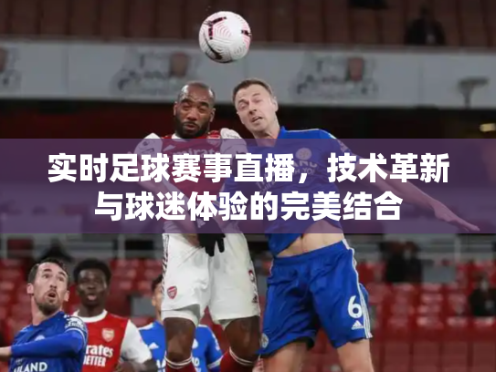 实时足球赛事直播，技术革新与球迷体验的完美结合