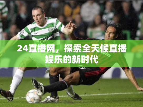 24直播网，探索全天候直播娱乐的新时代