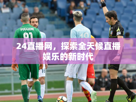 24直播网，探索全天候直播娱乐的新时代