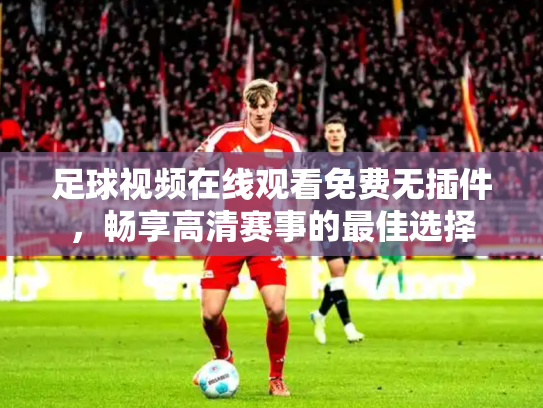 足球视频在线观看免费无插件，畅享高清赛事的最佳选择