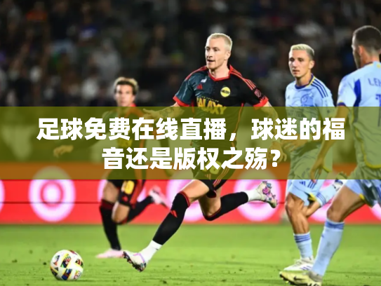 足球免费在线直播，球迷的福音还是版权之殇？
