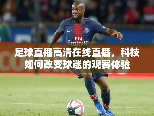 足球直播高清在线直播，科技如何改变球迷的观赛体验