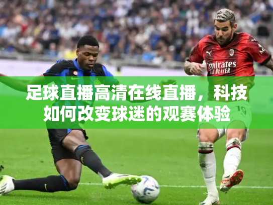 足球直播高清在线直播，科技如何改变球迷的观赛体验