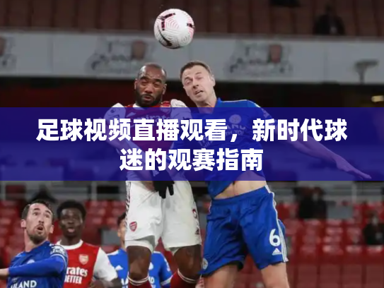 足球视频直播观看，新时代球迷的观赛指南