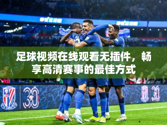 足球视频在线观看无插件，畅享高清赛事的最佳方式