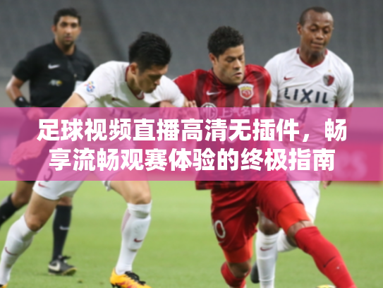 足球视频直播高清无插件，畅享流畅观赛体验的终极指南