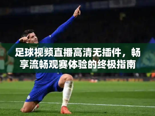 足球视频直播高清无插件，畅享流畅观赛体验的终极指南