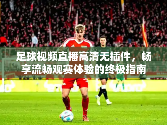 足球视频直播高清无插件，畅享流畅观赛体验的终极指南